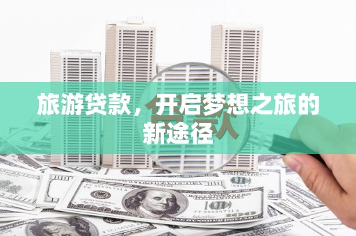 铜陵旅游贷款，开启梦想之旅的新途径