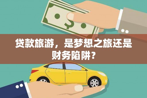 铜陵贷款旅游，是梦想之旅还是财务陷阱？