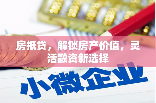铜陵房抵贷，解锁房产价值，灵活融资新选择
