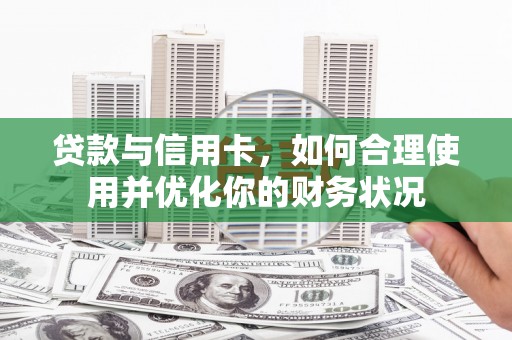 铜陵贷款与信用卡，如何合理使用并优化你的财务状况