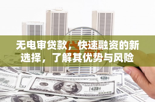 铜陵无电审贷款，快速融资的新选择，了解其优势与风险