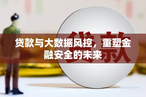 铜陵贷款与大数据风控，重塑金融安全的未来