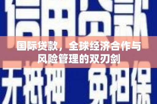 铜陵国际贷款，全球经济合作与风险管理的双刃剑