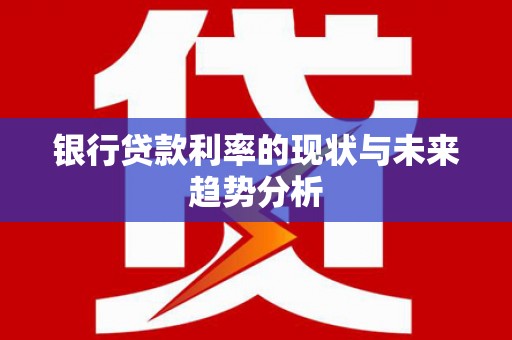 铜陵银行贷款利率的现状与未来趋势分析
