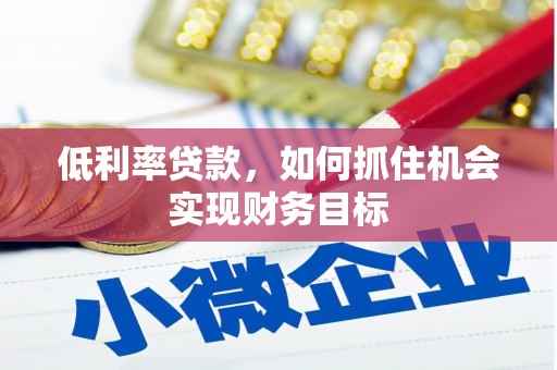 铜陵低利率贷款，如何抓住机会实现财务目标