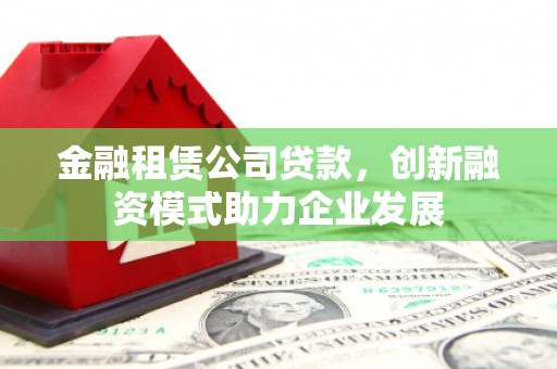 铜陵金融租赁公司贷款，创新融资模式助力企业发展