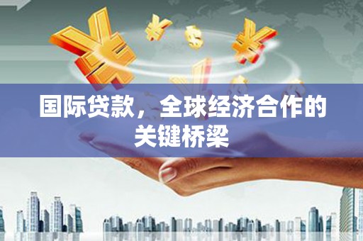 铜陵国际贷款，全球经济合作的关键桥梁