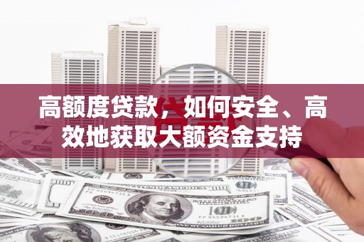 铜陵高额度贷款，如何安全、高效地获取大额资金支持