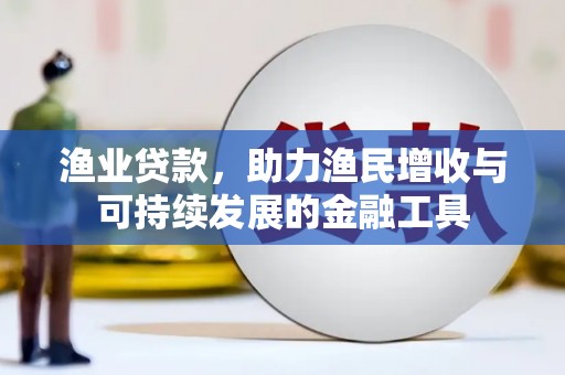 铜陵渔业贷款，助力渔民增收与可持续发展的金融工具