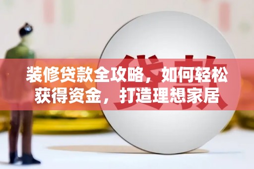 铜陵装修贷款全攻略，如何轻松获得资金，打造理想家居