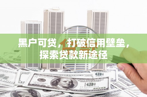 铜陵黑户可贷，打破信用壁垒，探索贷款新途径