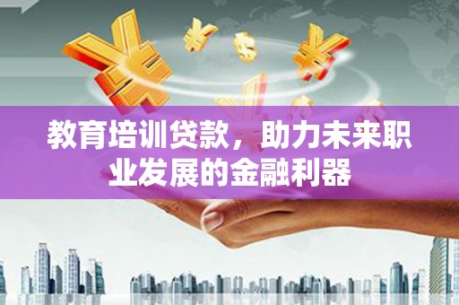 铜陵教育培训贷款，助力未来职业发展的金融利器