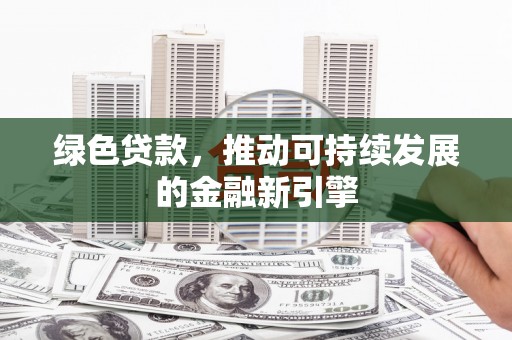 铜陵绿色贷款，推动可持续发展的金融新引擎