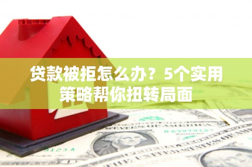 铜陵贷款被拒怎么办？5个实用策略帮你扭转局面