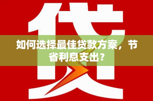 铜陵如何选择最佳贷款方案，节省利息支出？