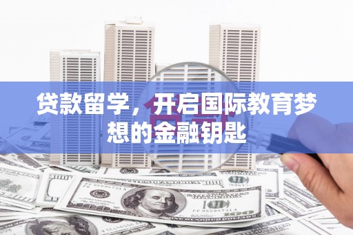 铜陵贷款留学，开启国际教育梦想的金融钥匙