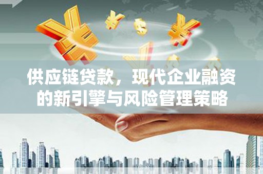 铜陵供应链贷款，现代企业融资的新引擎与风险管理策略