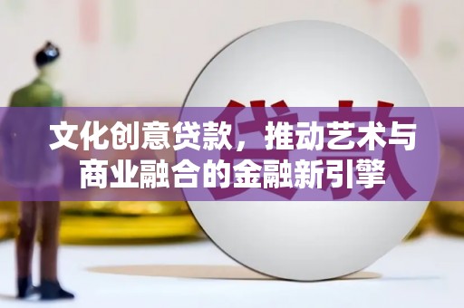 铜陵文化创意贷款，推动艺术与商业融合的金融新引擎