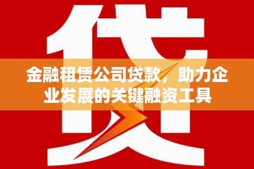 铜陵金融租赁公司贷款，助力企业发展的关键融资工具