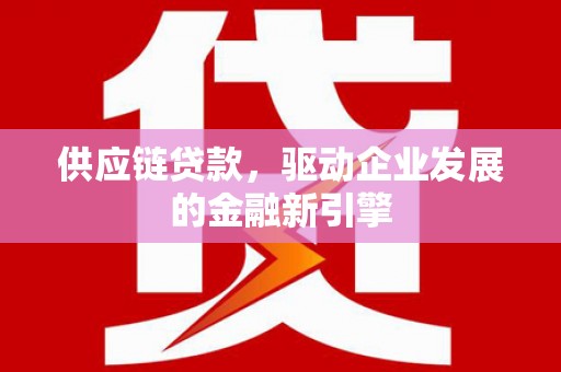 铜陵供应链贷款，驱动企业发展的金融新引擎
