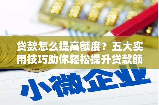 铜陵贷款怎么提高额度？五大实用技巧助你轻松提升贷款额度
