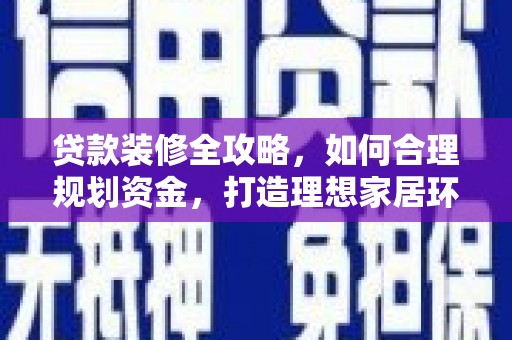 铜陵贷款装修全攻略，如何合理规划资金，打造理想家居环境