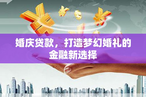 铜陵婚庆贷款，打造梦幻婚礼的金融新选择