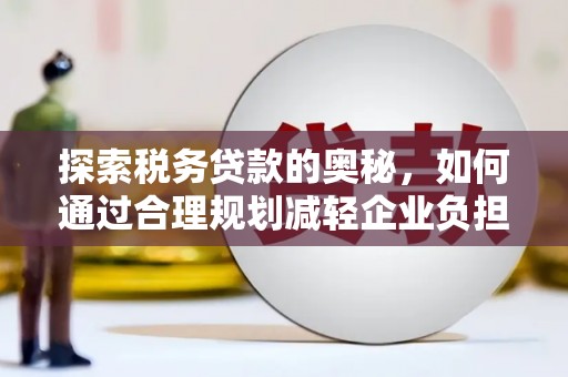 铜陵探索税务贷款的奥秘，如何通过合理规划减轻企业负担
