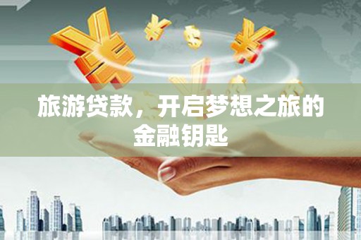 铜陵旅游贷款，开启梦想之旅的金融钥匙
