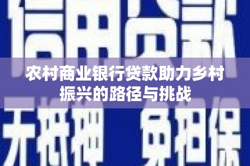 铜陵农村商业银行贷款助力乡村振兴的路径与挑战