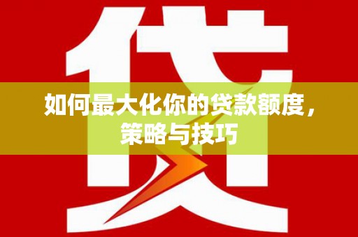铜陵如何最大化你的贷款额度，策略与技巧