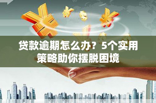 铜陵贷款逾期怎么办？5个实用策略助你摆脱困境