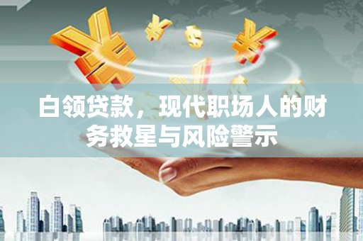 铜陵白领贷款，现代职场人的财务救星与风险警示