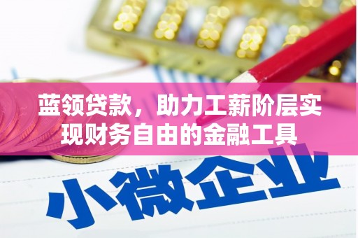铜陵蓝领贷款，助力工薪阶层实现财务自由的金融工具