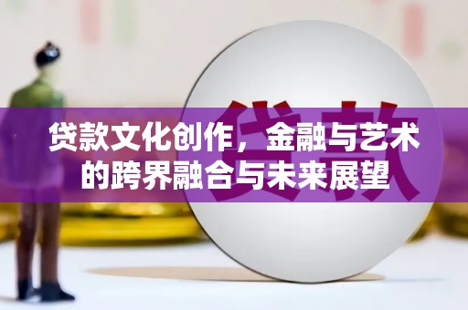 铜陵贷款文化创作，金融与艺术的跨界融合与未来展望