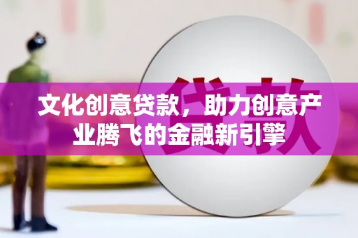 铜陵文化创意贷款，助力创意产业腾飞的金融新引擎