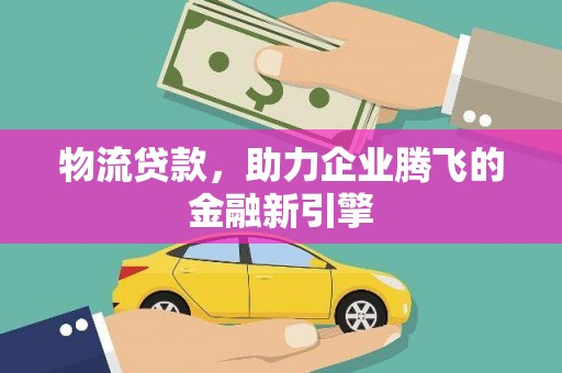 铜陵物流贷款，助力企业腾飞的金融新引擎