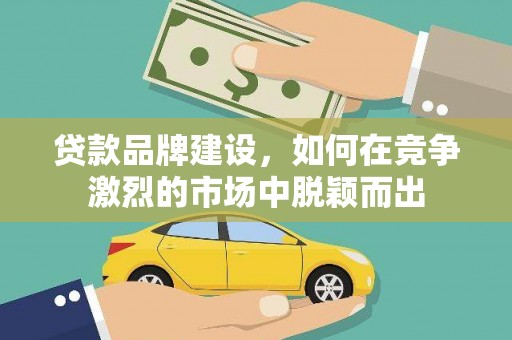 铜陵贷款品牌建设，如何在竞争激烈的市场中脱颖而出