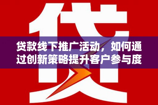 铜陵贷款线下推广活动，如何通过创新策略提升客户参与度