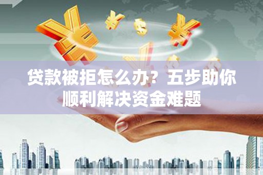 铜陵贷款被拒怎么办？五步助你顺利解决资金难题