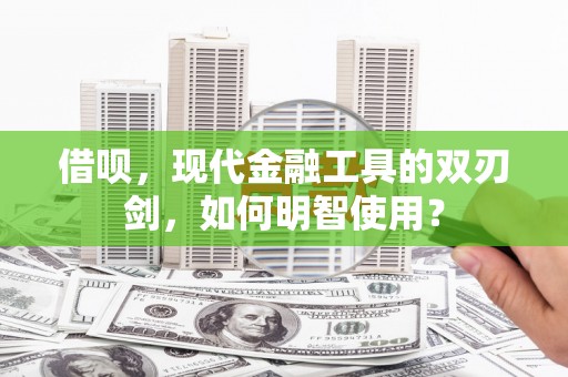 铜陵借呗，现代金融工具的双刃剑，如何明智使用？