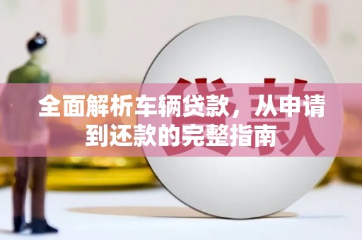 铜陵全面解析车辆贷款，从申请到还款的完整指南