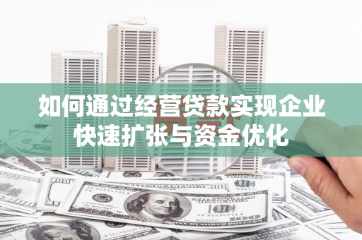铜陵如何通过经营贷款实现企业快速扩张与资金优化