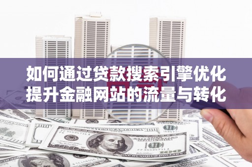 铜陵如何通过贷款搜索引擎优化提升金融网站的流量与转化率