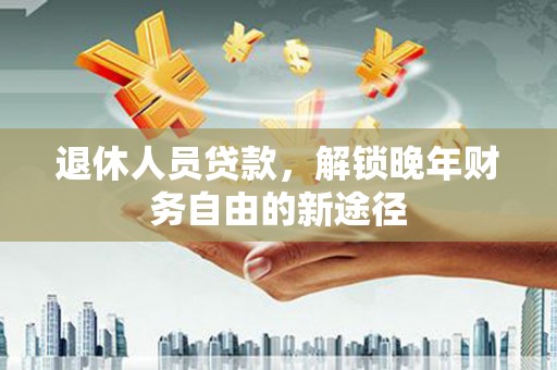 铜陵退休人员贷款，解锁晚年财务自由的新途径