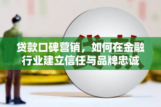 铜陵贷款口碑营销，如何在金融行业建立信任与品牌忠诚