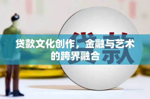 铜陵贷款文化创作，金融与艺术的跨界融合