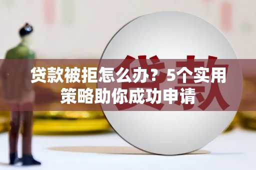 铜陵贷款被拒怎么办？5个实用策略助你成功申请