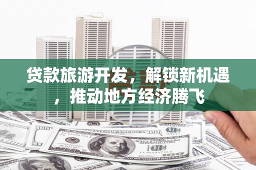 铜陵贷款旅游开发，解锁新机遇，推动地方经济腾飞