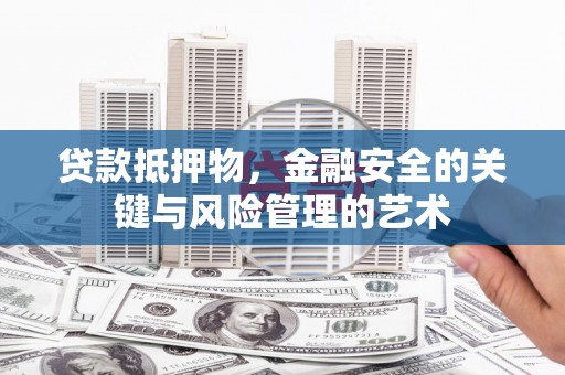 铜陵贷款抵押物，金融安全的关键与风险管理的艺术